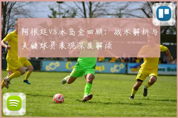 阿根廷vs冰岛全回顾：战术解析与关键球员表现深度解读