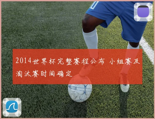 2014世界杯完整赛程公布 小组赛及淘汰赛时间确定