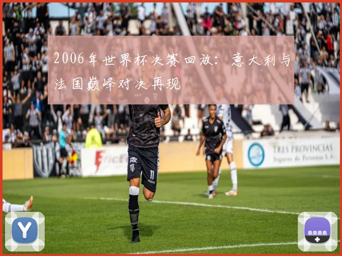 2006年世界杯决赛回放：意大利与法国巅峰对决再现