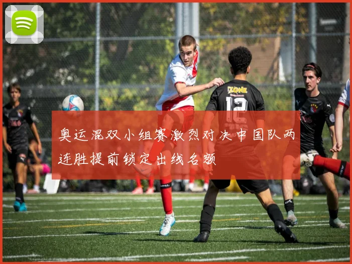 奥运混双小组赛激烈对决中国队两连胜提前锁定出线名额