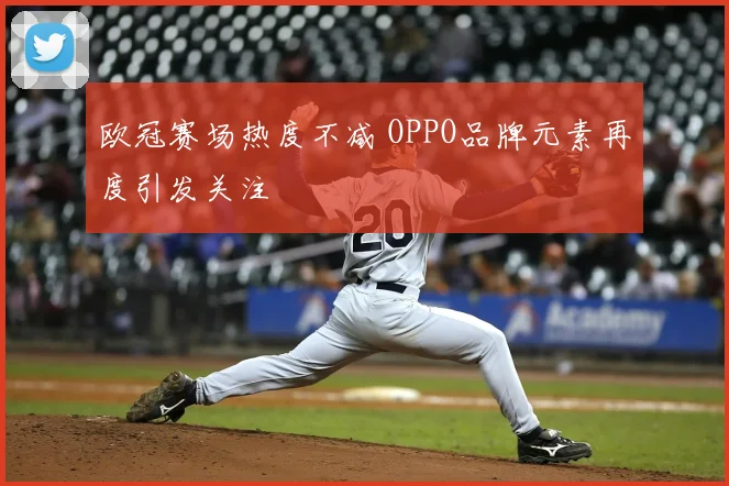 欧冠赛场热度不减 OPPO品牌元素再度引发关注