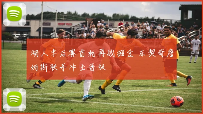湖人季后赛首轮再战掘金 东契奇詹姆斯联手冲击晋级