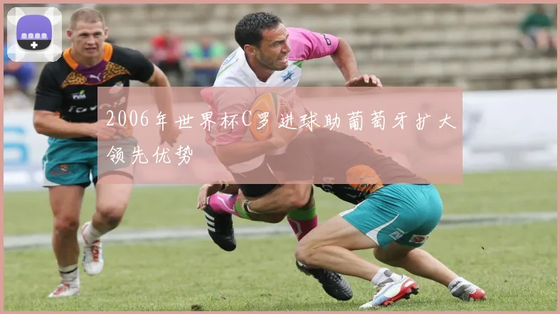 2006年世界杯C罗进球助葡萄牙扩大领先优势