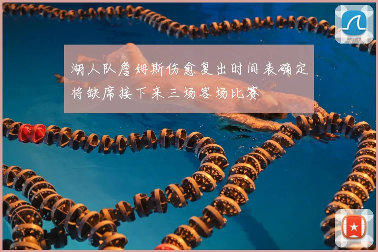 湖人队詹姆斯伤愈复出时间表确定将缺席接下来三场客场比赛