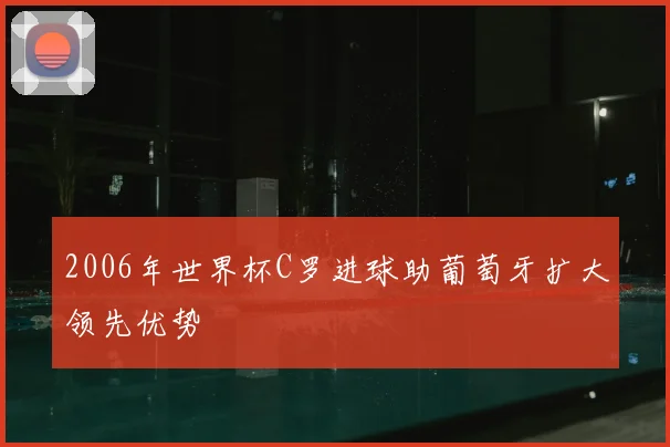 2006年世界杯C罗进球助葡萄牙扩大领先优势