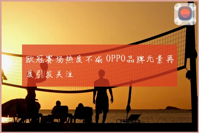欧冠赛场热度不减 OPPO品牌元素再度引发关注