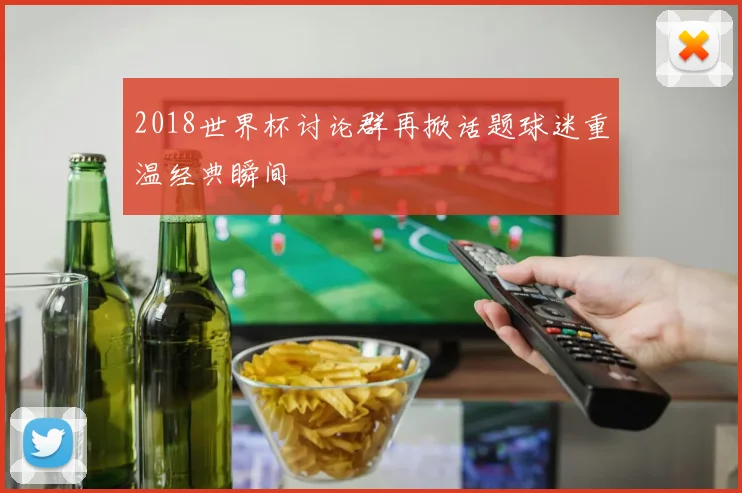 2018世界杯讨论群再掀话题球迷重温经典瞬间