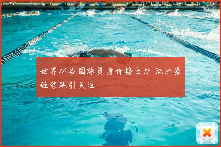 世界杯各国球员身价榜出炉 欧洲豪强领跑引关注