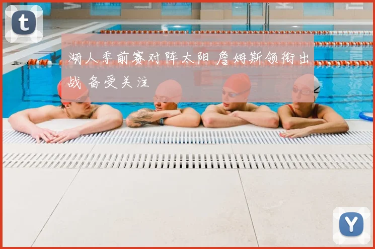 湖人季前赛对阵太阳 詹姆斯领衔出战 备受关注