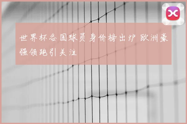 世界杯各国球员身价榜出炉 欧洲豪强领跑引关注