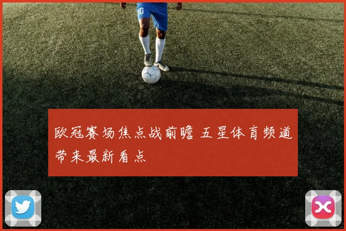 欧冠赛场焦点战前瞻 五星体育频道带来最新看点