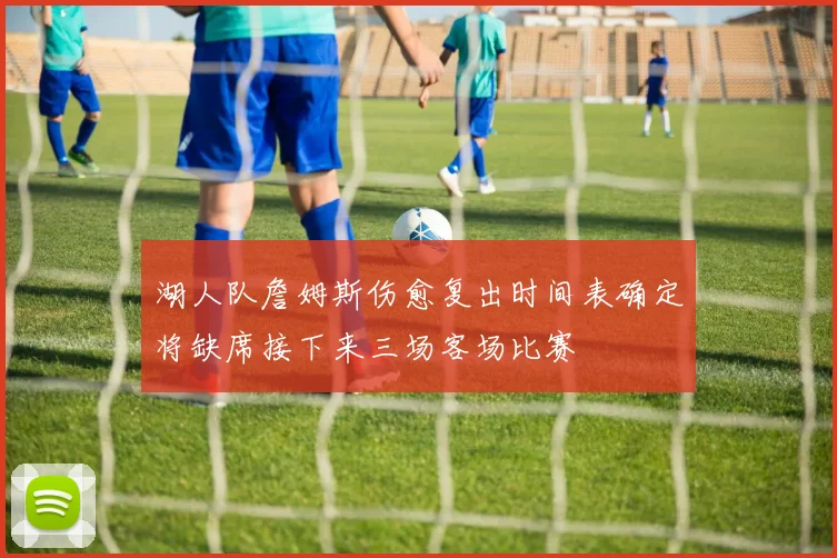 湖人队詹姆斯伤愈复出时间表确定将缺席接下来三场客场比赛