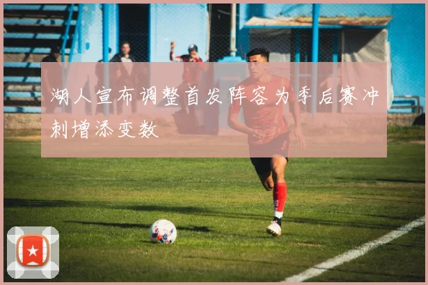 湖人宣布调整首发阵容为季后赛冲刺增添变数