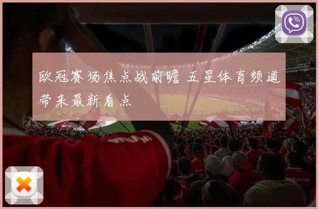 欧冠赛场焦点战前瞻 五星体育频道带来最新看点