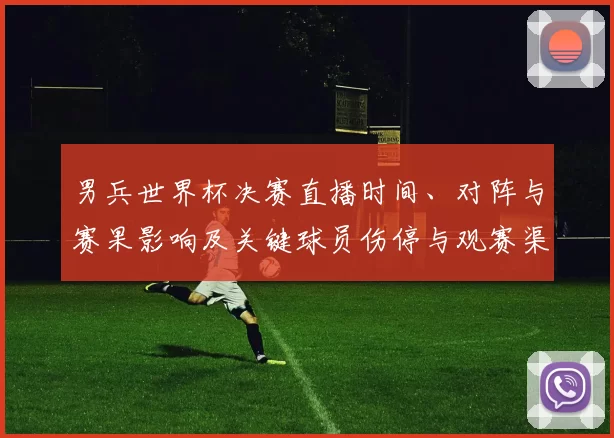 男兵世界杯决赛直播时间、对阵与赛果影响及关键球员伤停与观赛渠道