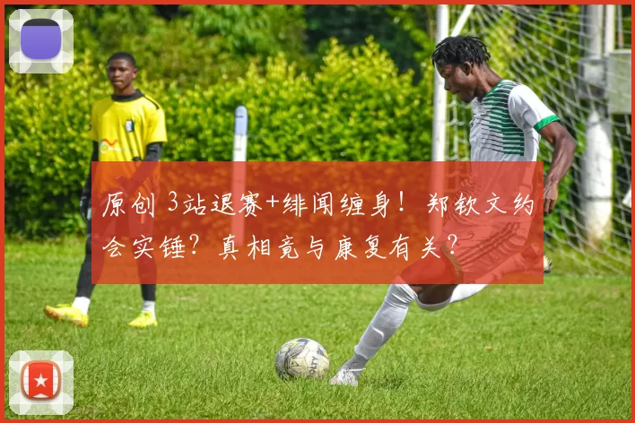 原创 3站退赛+绯闻缠身!郑钦文约会实锤?真相竟与康复有关?