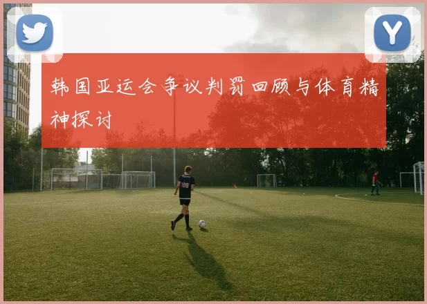 韩国亚运会争议判罚回顾与体育精神探讨