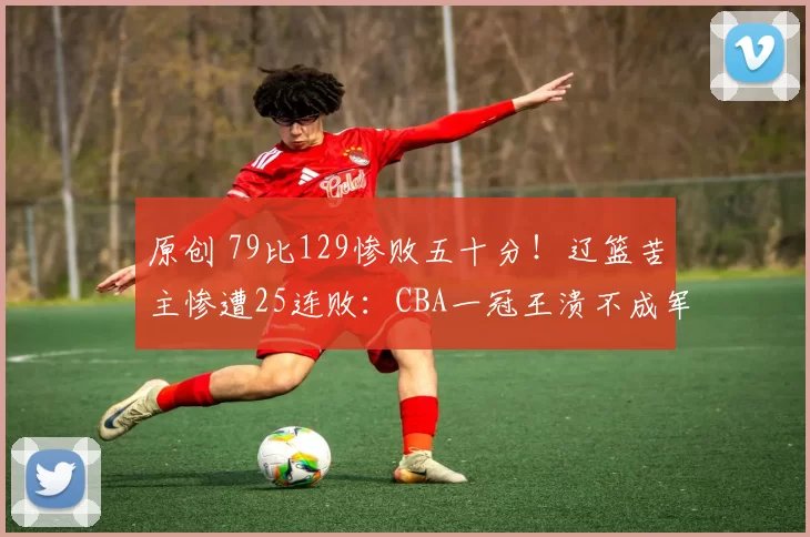 原创 79比129惨败五十分！辽篮苦主惨遭25连败：CBA一冠王溃不成军？