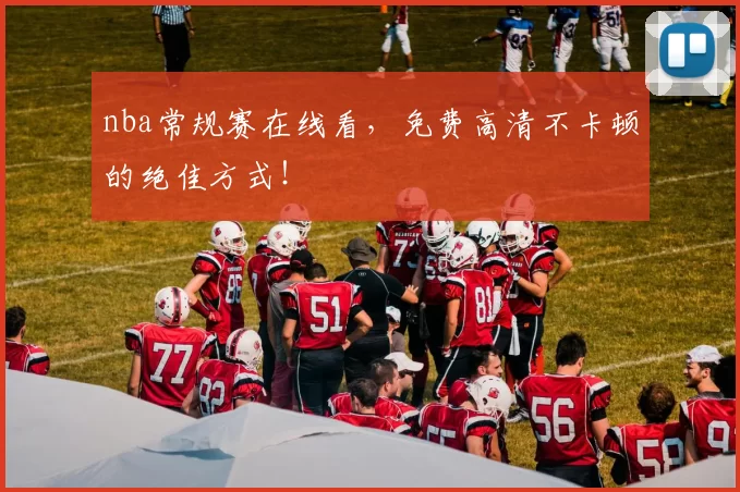 nba常规赛在线看，免费高清不卡顿的绝佳方式！