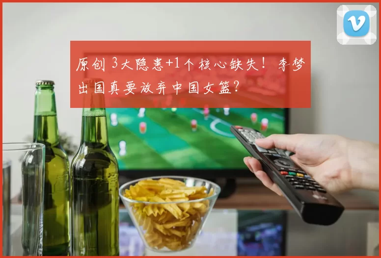 原创 3大隐患+1个核心缺失！李梦出国真要放弃中国女篮？