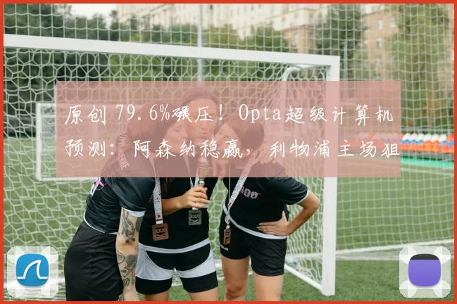 原创 79.6%碾压！Opta超级计算机预测：阿森纳稳赢，利物浦主场狙击曼城