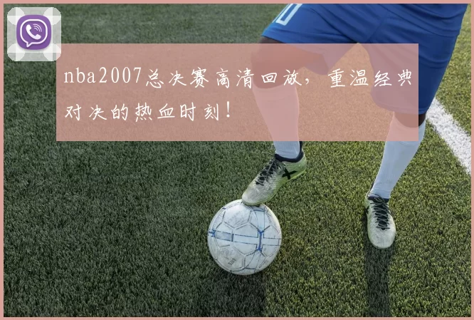 nba2007总决赛高清回放，重温经典对决的热血时刻！