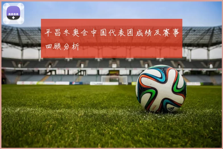 平昌冬奥会中国代表团成绩及赛事回顾分析