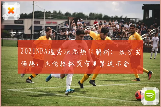 2021NBA选秀状元热门解析：坎宁安领跑，杰伦格林莫布里紧追不舍