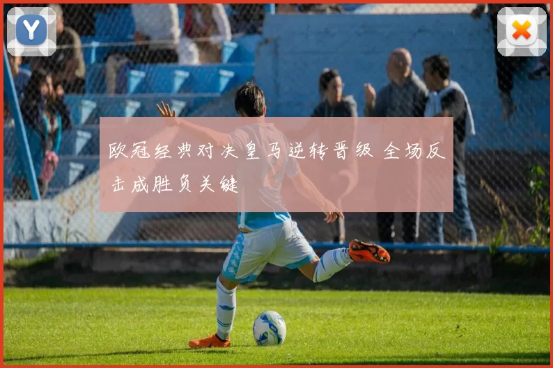 欧冠经典对决皇马逆转晋级 全场反击成胜负关键