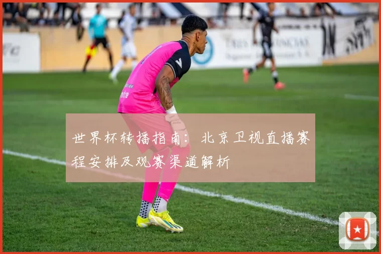 世界杯转播指南：北京卫视直播赛程安排及观赛渠道解析
