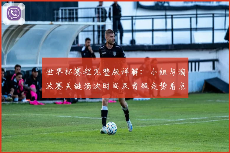 世界杯赛程完整版详解：小组与淘汰赛关键场次时间及晋级走势看点
