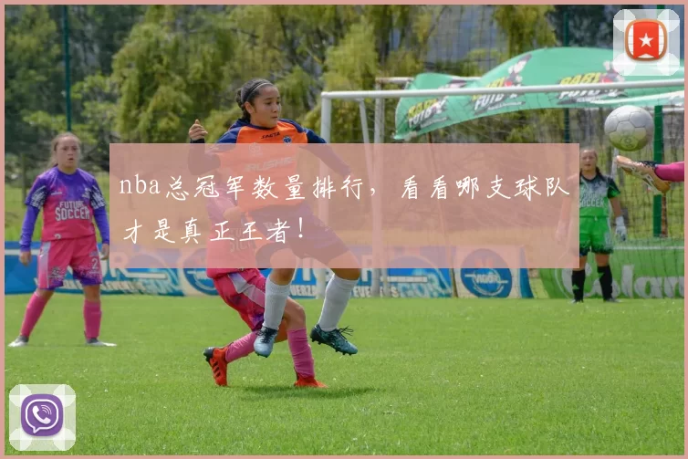 nba总冠军数量排行，看看哪支球队才是真正王者！