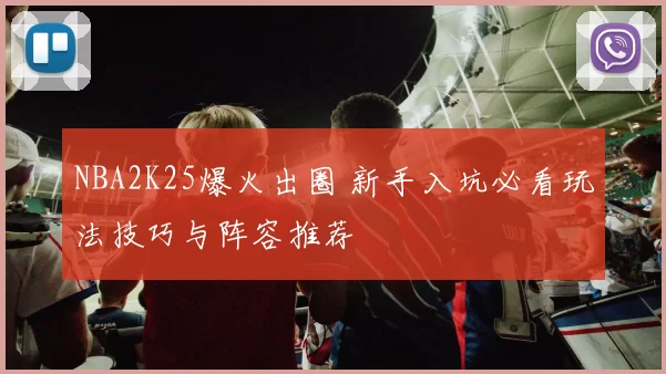 NBA2K25爆火出圈 新手入坑必看玩法技巧与阵容推荐