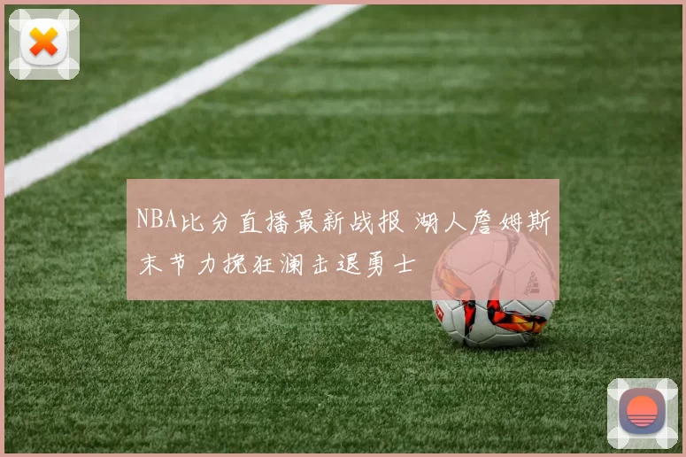 NBA比分直播最新战报 湖人詹姆斯末节力挽狂澜击退勇士