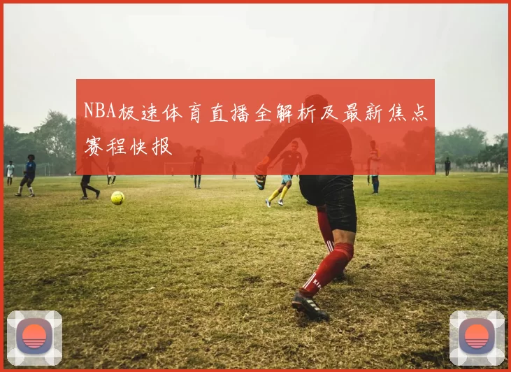 NBA极速体育直播全解析及最新焦点赛程快报
