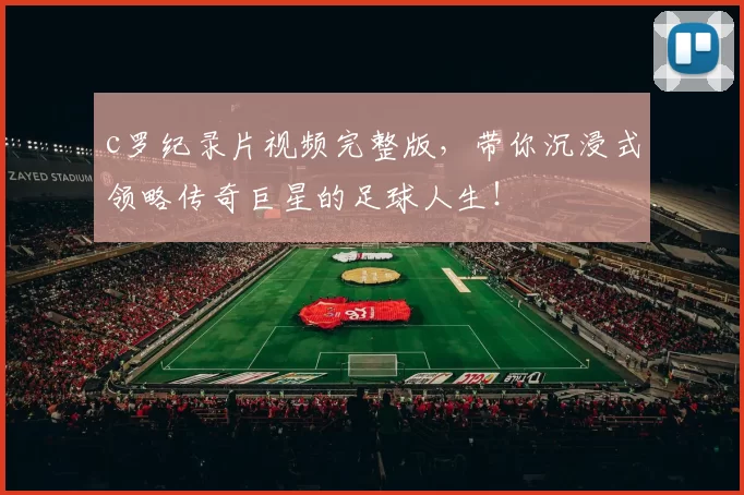 c罗纪录片视频完整版，带你沉浸式领略传奇巨星的足球人生！