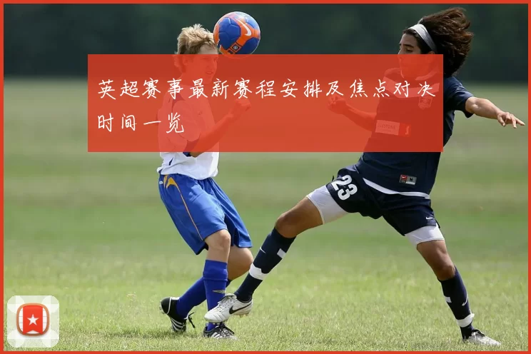 英超赛事最新赛程安排及焦点对决时间一览
