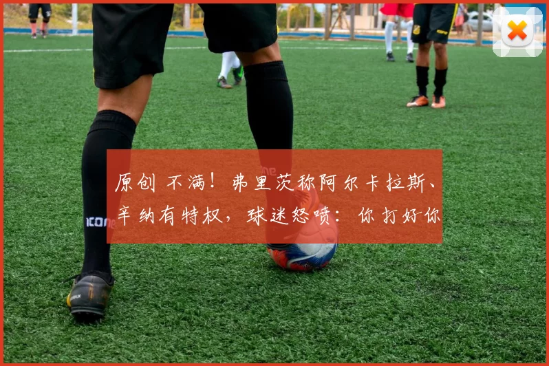原创 不满！弗里茨称阿尔卡拉斯、辛纳有特权，球迷怒喷：你打好你也可以