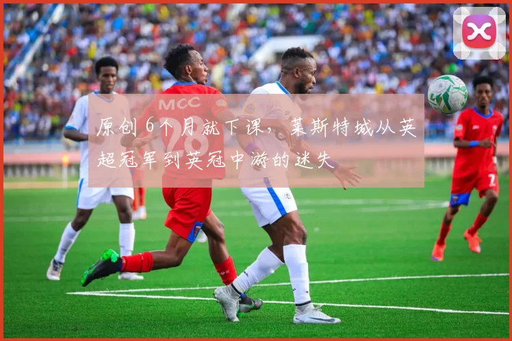 原创 6个月就下课，莱斯特城从英超冠军到英冠中游的迷失