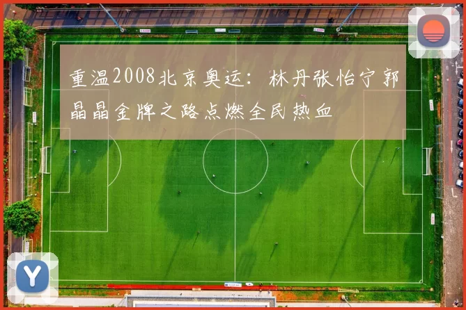 重温2008北京奥运:林丹张怡宁郭晶晶金牌之路点燃全民热血