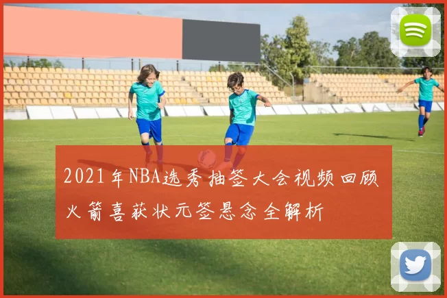 2021年NBA选秀抽签大会视频回顾 火箭喜获状元签悬念全解析