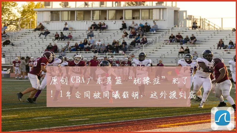 原创 CBA广东男篮“犹豫症”犯了！1年合同被同曦截胡，这外援到底香不香？