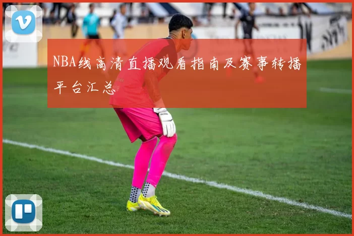 NBA线高清直播观看指南及赛事转播平台汇总