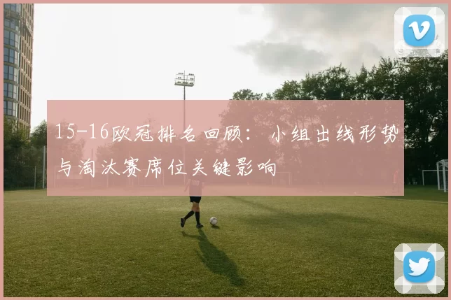 15-16欧冠排名回顾：小组出线形势与淘汰赛席位关键影响