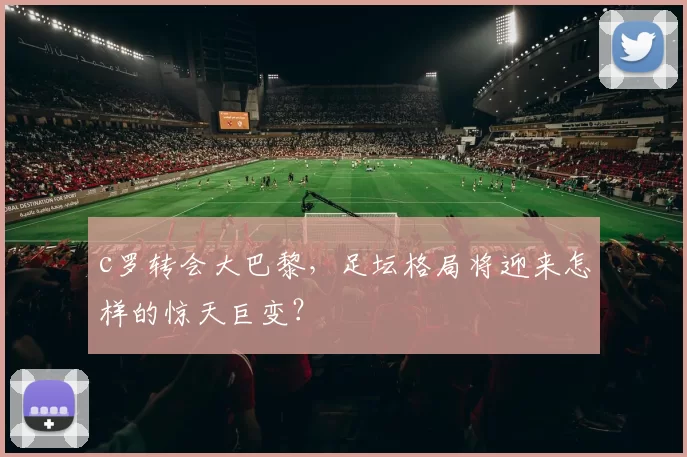 c罗转会大巴黎，足坛格局将迎来怎样的惊天巨变？