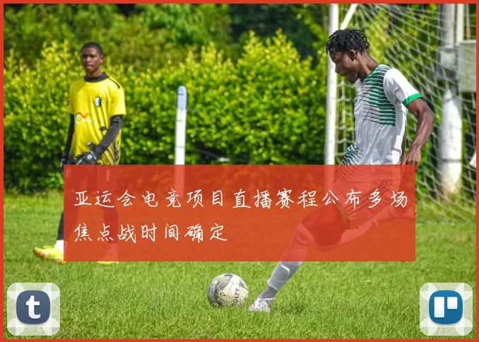 亚运会电竞项目直播赛程公布多场焦点战时间确定