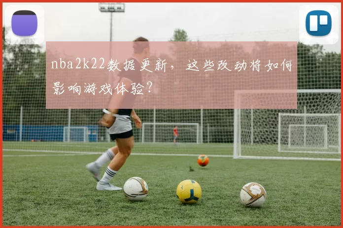 nba2k22数据更新，这些改动将如何影响游戏体验？