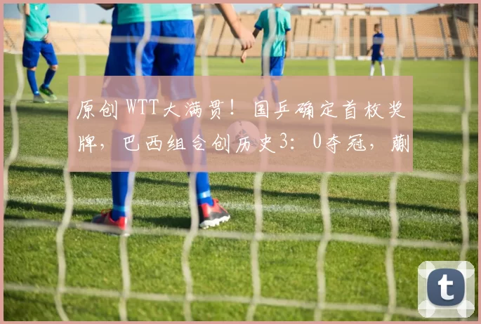 原创 WTT大满贯!国乒确定首枚奖牌,巴西组合创历史3:0夺冠,蒯曼遗憾