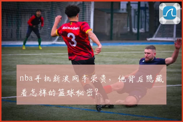 nba手机新浪网李荣贵，他背后隐藏着怎样的篮球秘密？