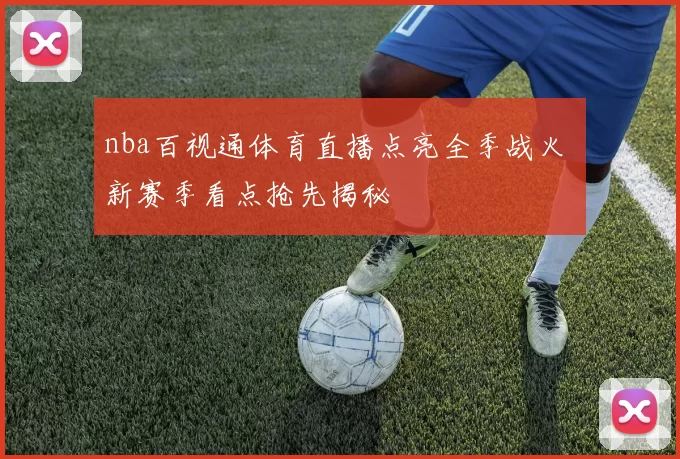 nba百视通体育直播点亮全季战火 新赛季看点抢先揭秘